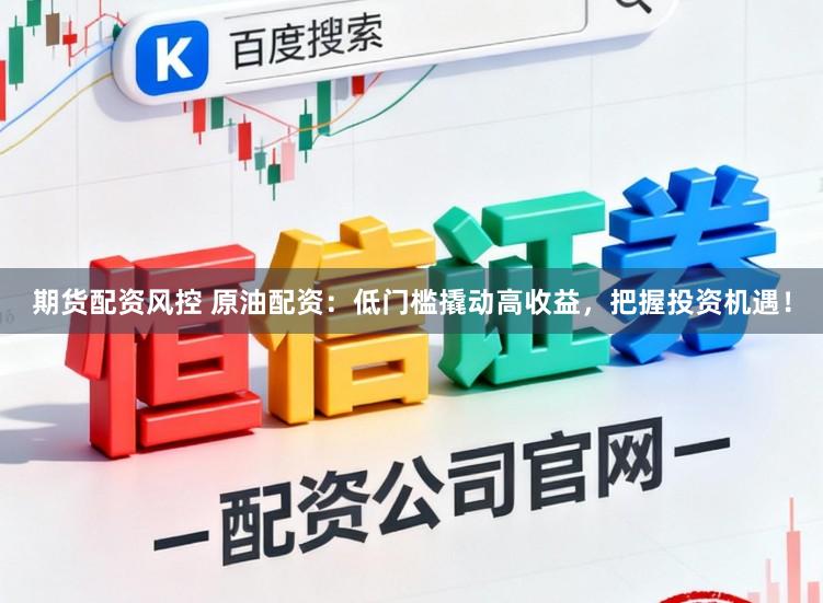 期货配资风控 原油配资：低门槛撬动高收益，把握投资机遇！