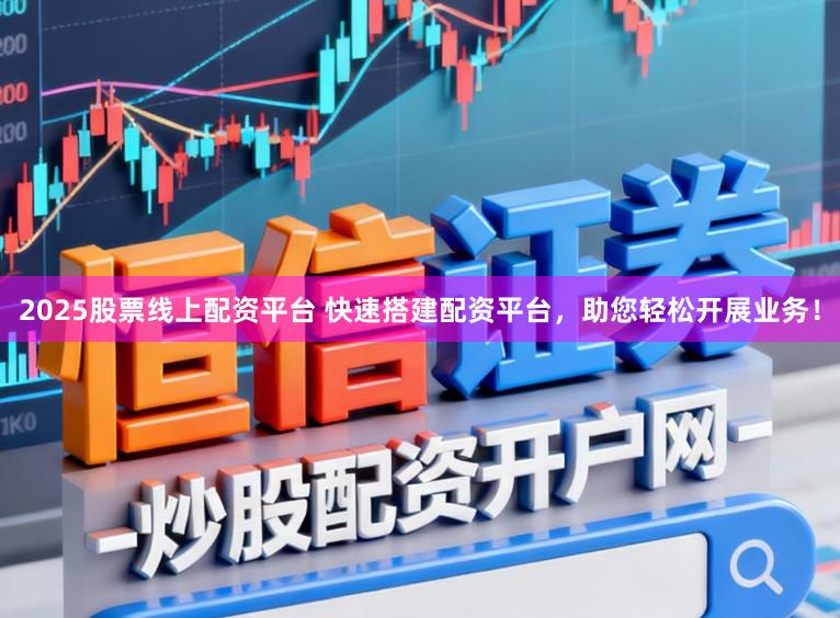 2025股票线上配资平台 快速搭建配资平台，助您轻松开展业务！