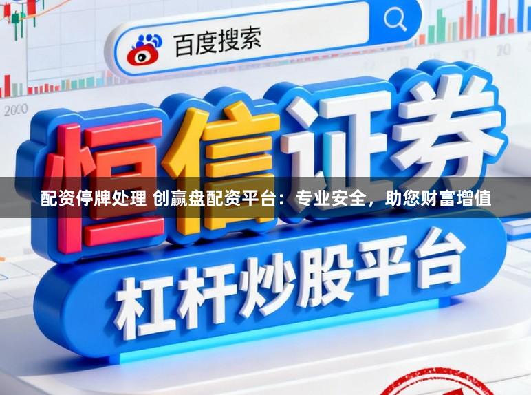 配资停牌处理 创赢盘配资平台：专业安全，助您财富增值