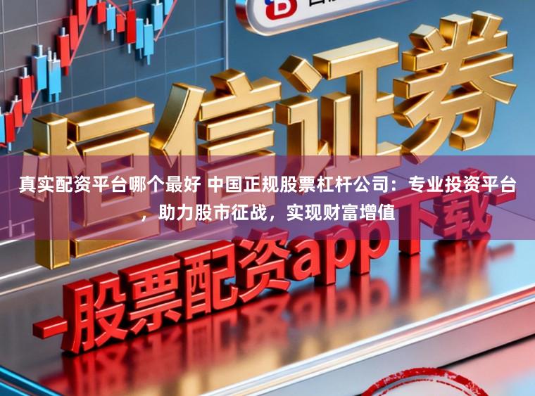 真实配资平台哪个最好 中国正规股票杠杆公司：专业投资平台，助力股市征战，实现财富增值
