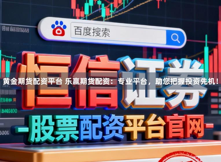 黄金期货配资平台 乐赢期货配资：专业平台，助您把握投资先机！