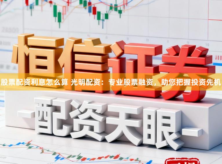 股票配资利息怎么算 光明配资：专业股票融资，助您把握投资先机