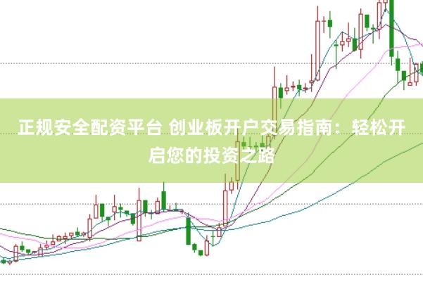 正规安全配资平台 创业板开户交易指南：轻松开启您的投资之路