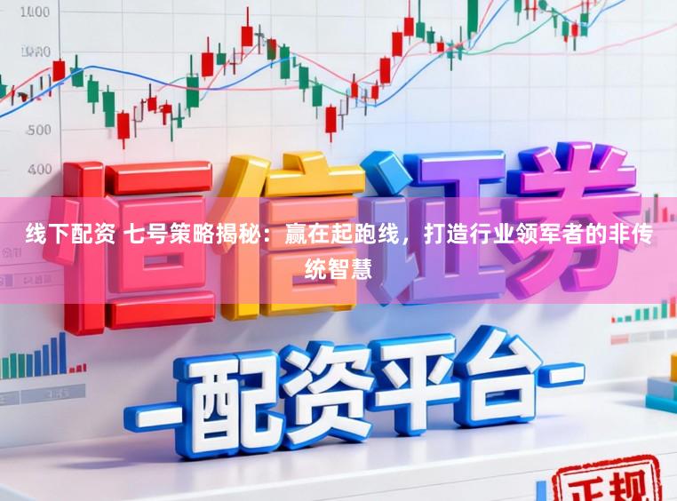 线下配资 七号策略揭秘：赢在起跑线，打造行业领军者的非传统智慧