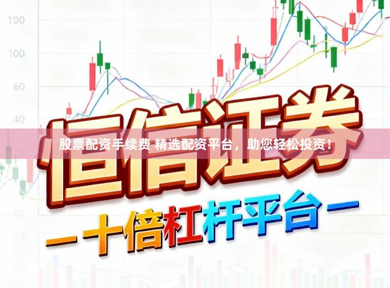 股票配资手续费 精选配资平台，助您轻松投资！