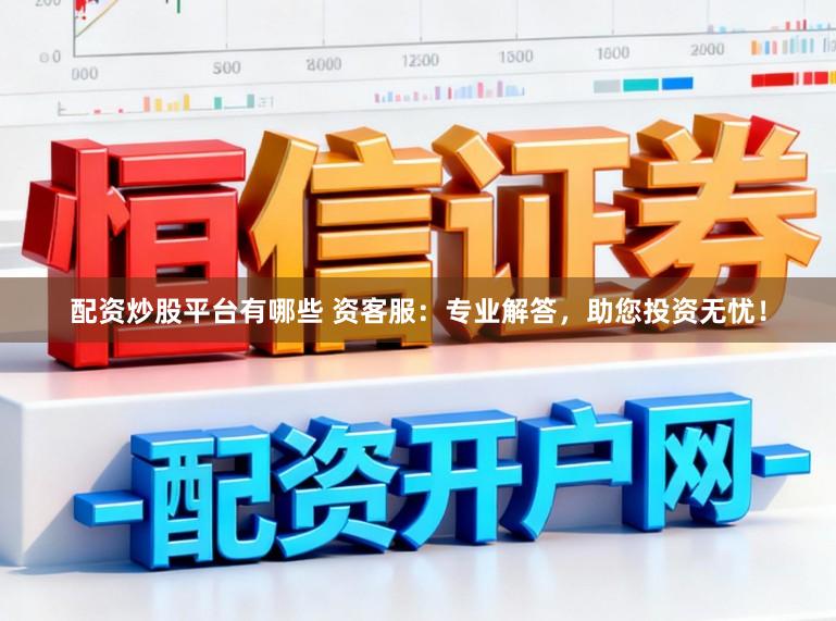 配资炒股平台有哪些 资客服：专业解答，助您投资无忧！