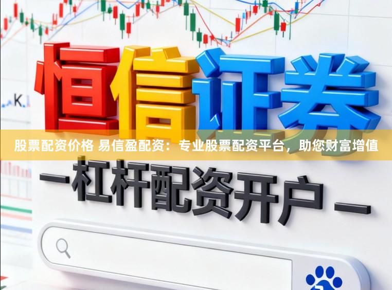 股票配资价格 易信盈配资：专业股票配资平台，助您财富增值