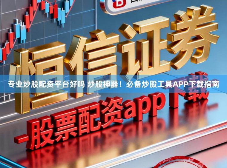 专业炒股配资平台好吗 炒股神器！必备炒股工具APP下载指南