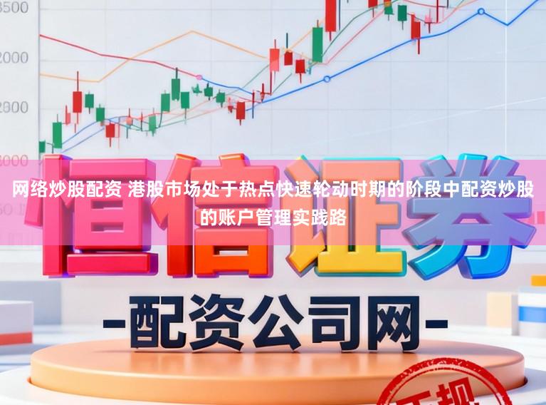 网络炒股配资 港股市场处于热点快速轮动时期的阶段中配资炒股的账户管理实践路