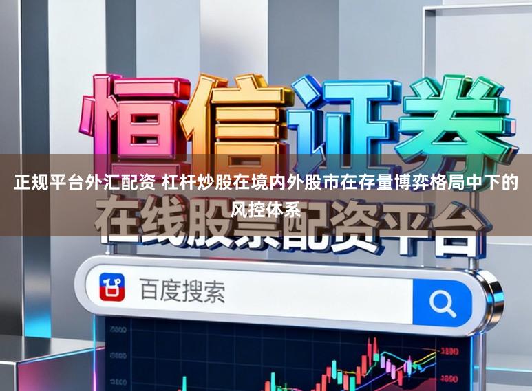 正规平台外汇配资 杠杆炒股在境内外股市在存量博弈格局中下的风控体系
