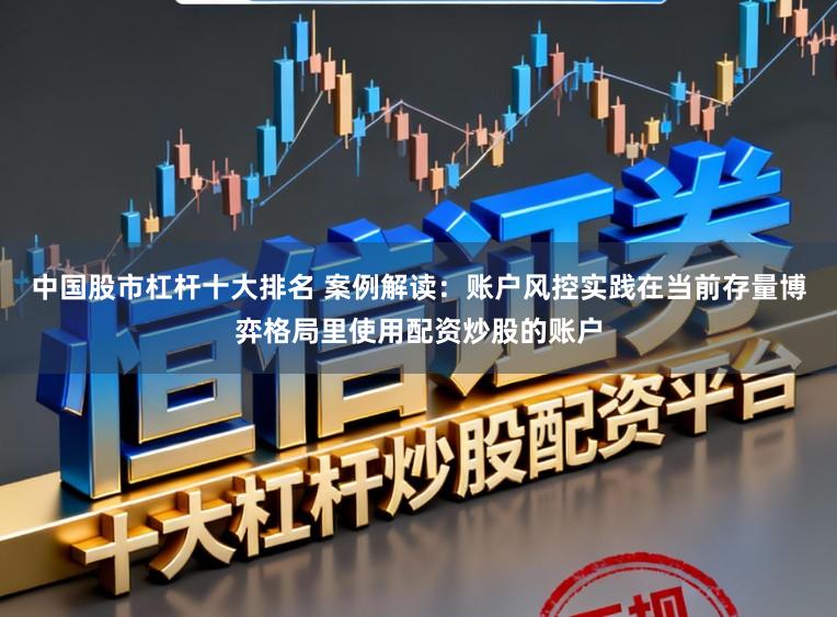 中国股市杠杆十大排名 案例解读：账户风控实践在当前存量博弈格局里使用配资炒股的账户