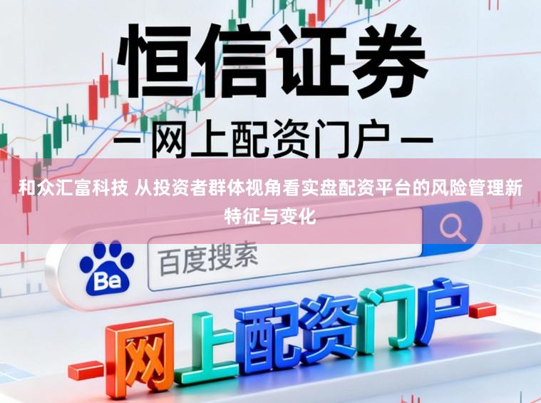 和众汇富科技 从投资者群体视角看实盘配资平台的风险管理新特征与变化
