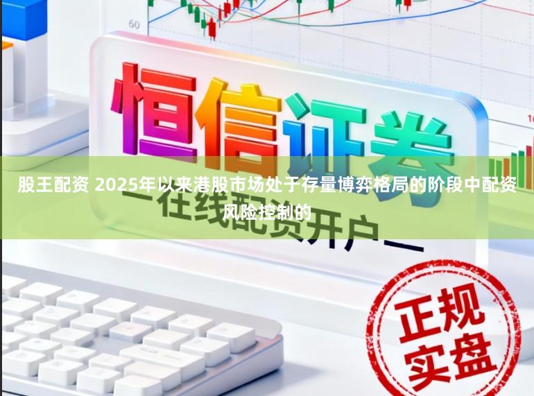 股王配资 2025年以来港股市场处于存量博弈格局的阶段中配资风险控制的