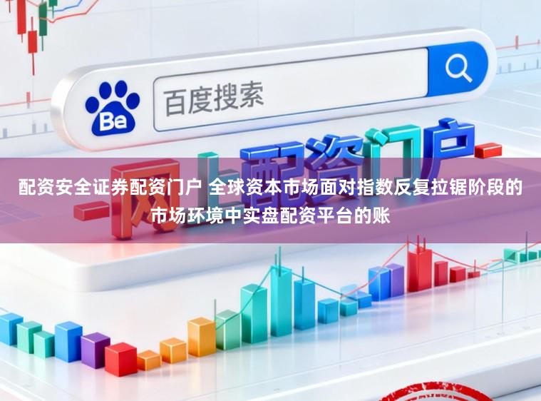 配资安全证券配资门户 全球资本市场面对指数反复拉锯阶段的市场环境中实盘配资平台的账