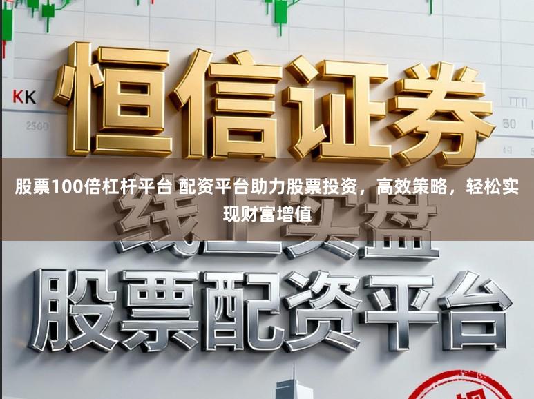 股票100倍杠杆平台 配资平台助力股票投资，高效策略，轻松实现财富增值