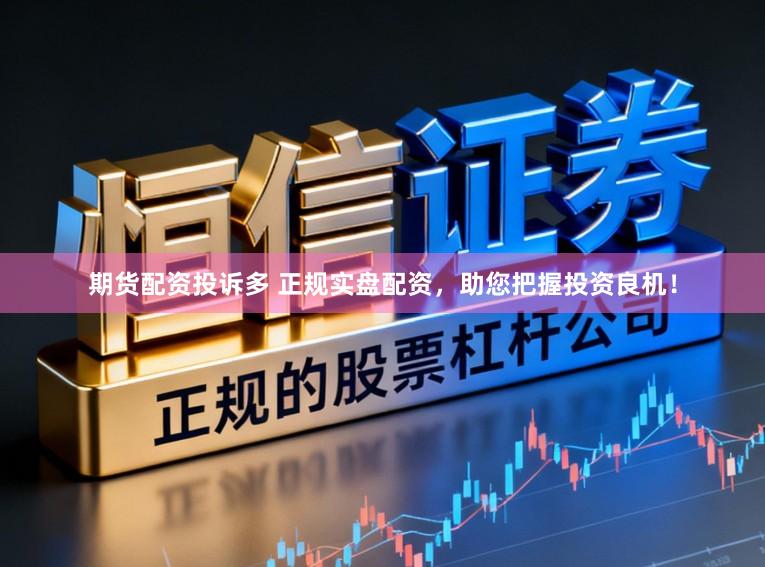 期货配资投诉多 正规实盘配资，助您把握投资良机！