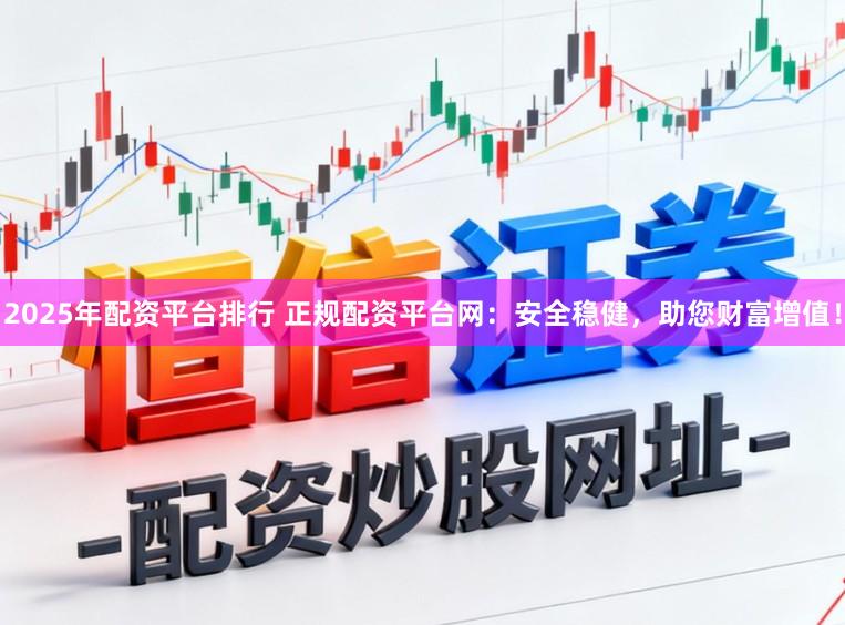 2025年配资平台排行 正规配资平台网：安全稳健，助您财富增值！