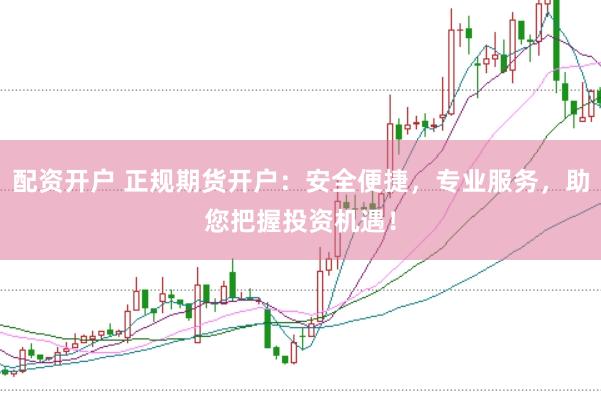配资开户 正规期货开户：安全便捷，专业服务，助您把握投资机遇！