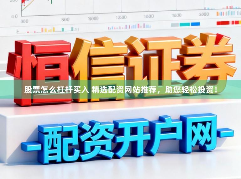 股票怎么杠杆买入 精选配资网站推荐，助您轻松投资！