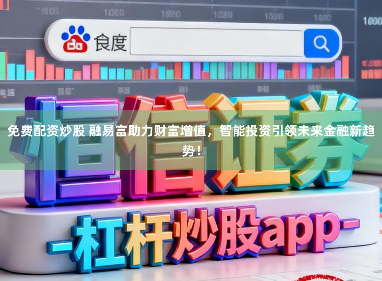 免费配资炒股 融易富助力财富增值，智能投资引领未来金融新趋势！