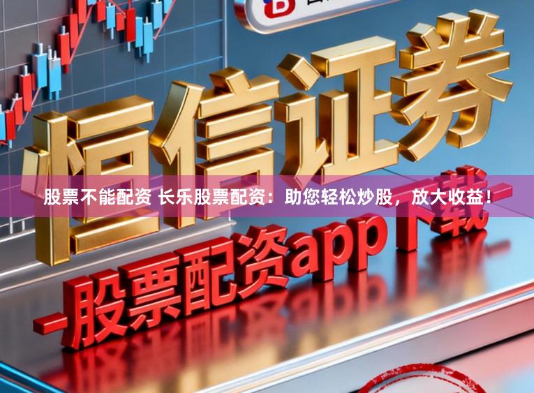 股票不能配资 长乐股票配资：助您轻松炒股，放大收益！