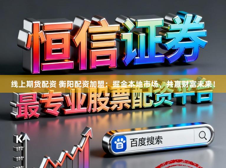 线上期货配资 衡阳配资加盟：掘金本地市场，共赢财富未来！