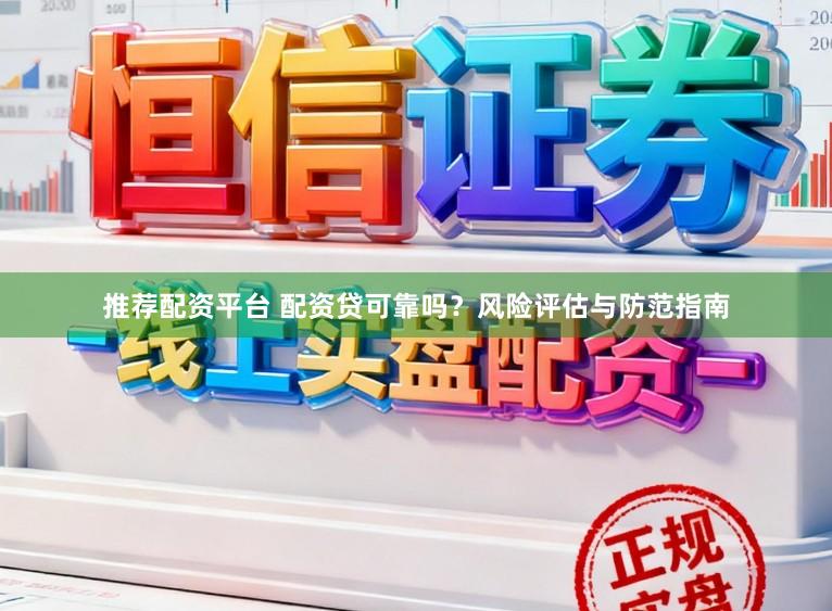 推荐配资平台 配资贷可靠吗？风险评估与防范指南