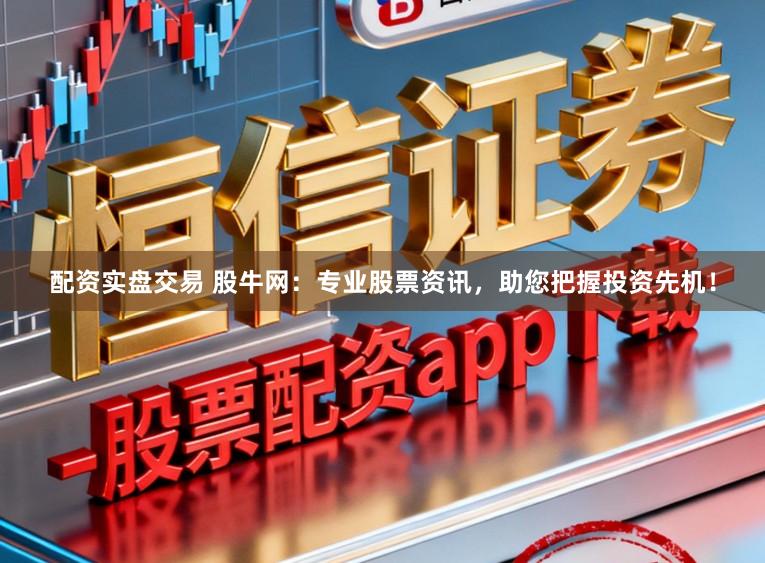 配资实盘交易 股牛网：专业股票资讯，助您把握投资先机！