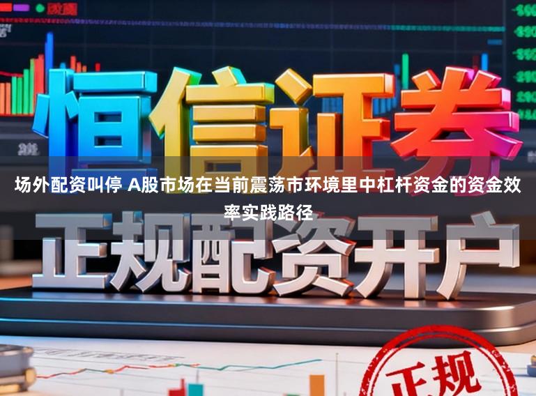 场外配资叫停 A股市场在当前震荡市环境里中杠杆资金的资金效率实践路径