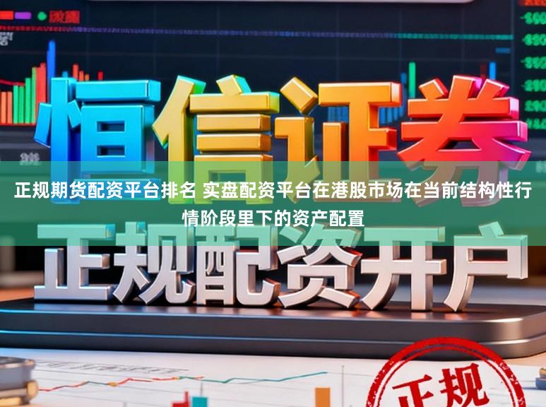 正规期货配资平台排名 实盘配资平台在港股市场在当前结构性行情阶段里下的资产配置