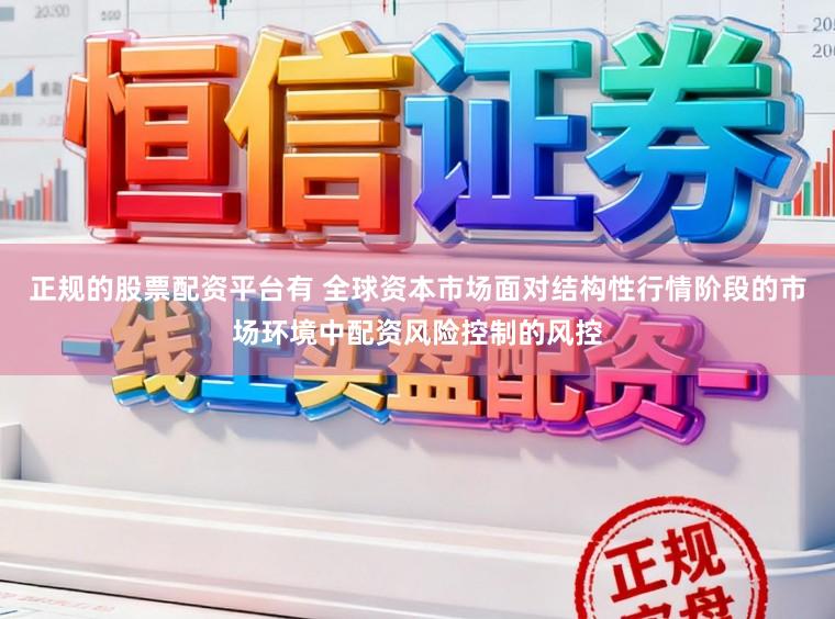 正规的股票配资平台有 全球资本市场面对结构性行情阶段的市场环境中配资风险控制的风控