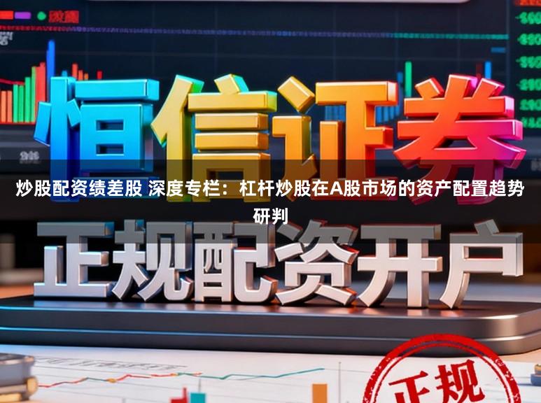 炒股配资绩差股 深度专栏：杠杆炒股在A股市场的资产配置趋势研判