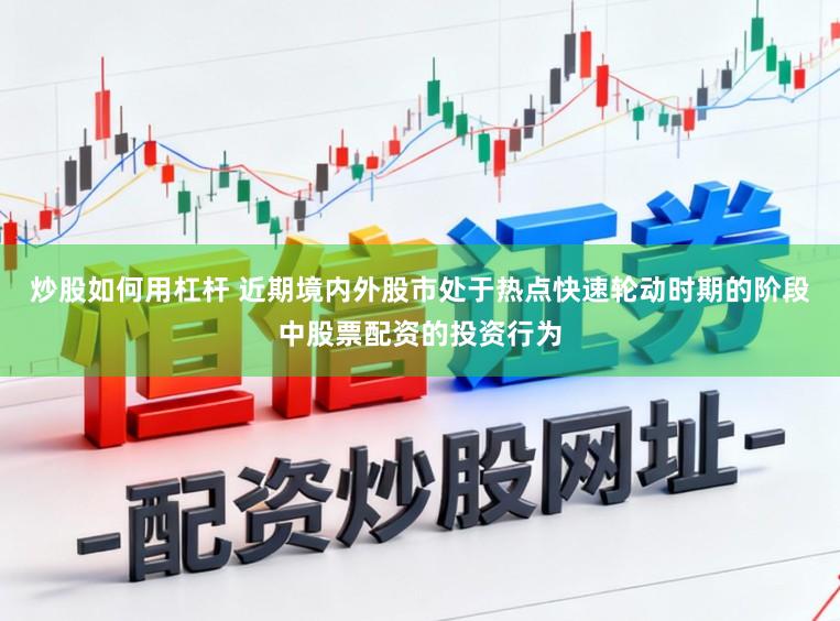 炒股如何用杠杆 近期境内外股市处于热点快速轮动时期的阶段中股票配资的投资行为