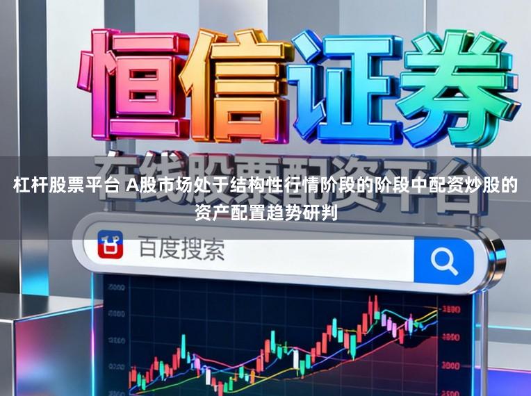 杠杆股票平台 A股市场处于结构性行情阶段的阶段中配资炒股的资产配置趋势研判