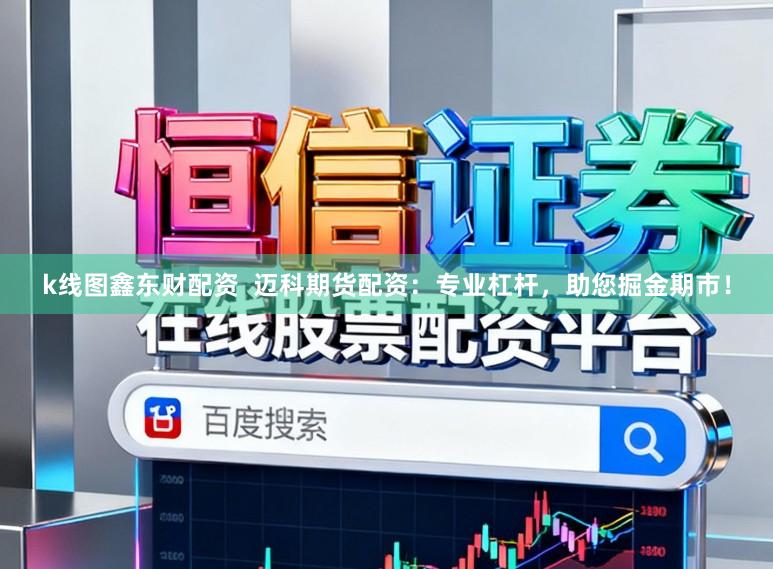k线图鑫东财配资  迈科期货配资：专业杠杆，助您掘金期市！