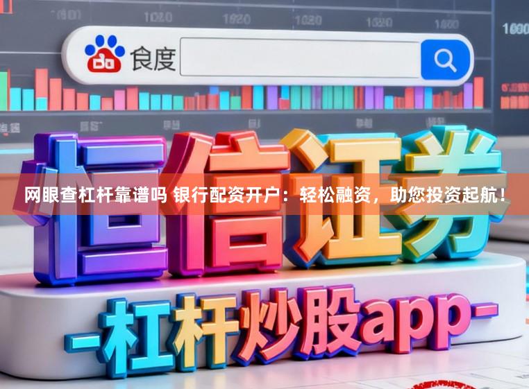 网眼查杠杆靠谱吗 银行配资开户：轻松融资，助您投资起航！