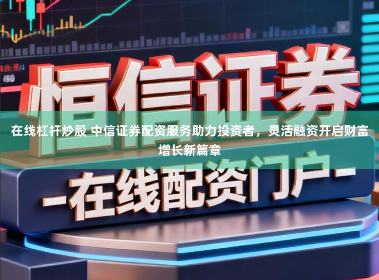 在线杠杆炒股 中信证券配资服务助力投资者，灵活融资开启财富增长新篇章