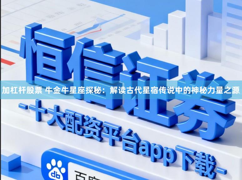 加杠杆股票 牛金牛星座探秘：解读古代星宿传说中的神秘力量之源