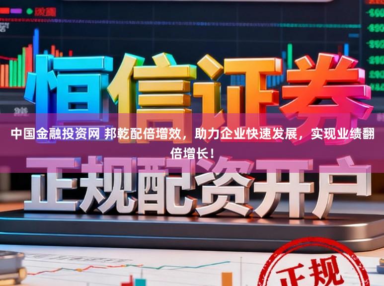 中国金融投资网 邦乾配倍增效，助力企业快速发展，实现业绩翻倍增长！