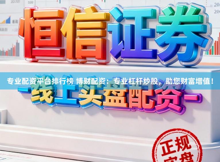 专业配资平台排行榜 博财配资：专业杠杆炒股，助您财富增值！