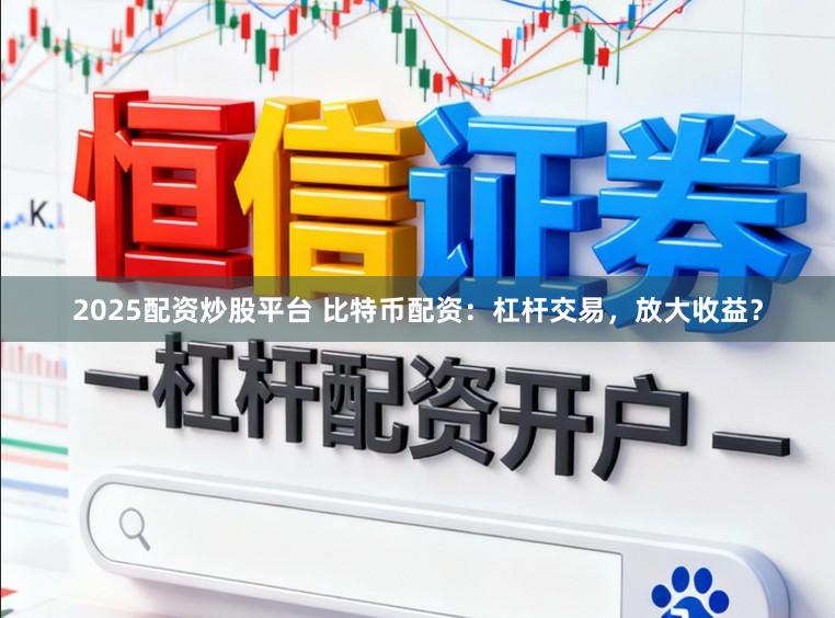 2025配资炒股平台 比特币配资：杠杆交易，放大收益？