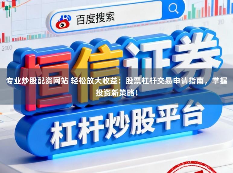 专业炒股配资网站 轻松放大收益：股票杠杆交易申请指南，掌握投资新策略！
