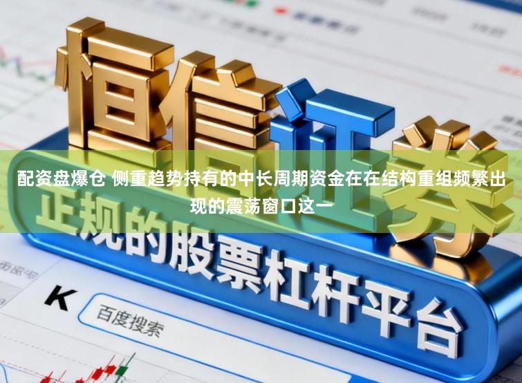 配资盘爆仓 侧重趋势持有的中长周期资金在在结构重组频繁出现的震荡窗口这一