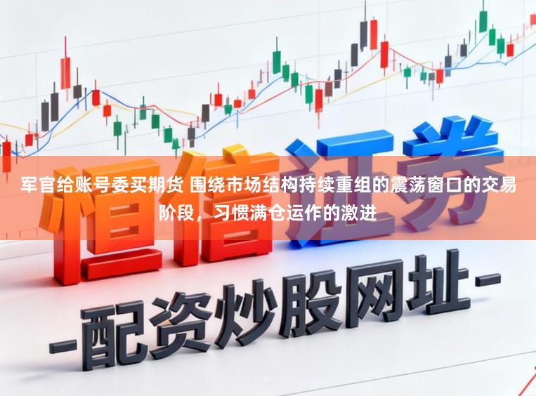 军官给账号委买期货 围绕市场结构持续重组的震荡窗口的交易阶段，习惯满仓运作的激进