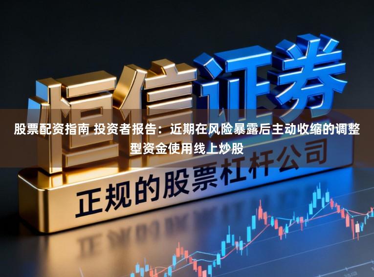 股票配资指南 投资者报告：近期在风险暴露后主动收缩的调整型资金使用线上炒股