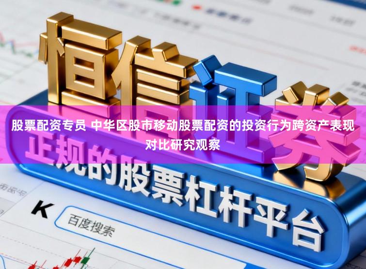股票配资专员 中华区股市移动股票配资的投资行为跨资产表现对比研究观察