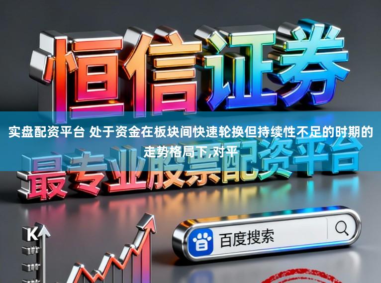 实盘配资平台 处于资金在板块间快速轮换但持续性不足的时期的走势格局下,对平