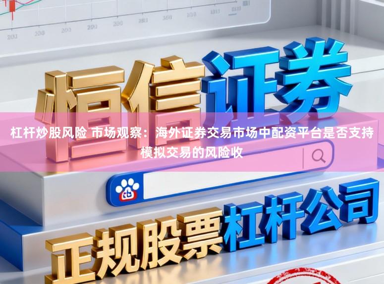 杠杆炒股风险 市场观察：海外证券交易市场中配资平台是否支持模拟交易的风险收