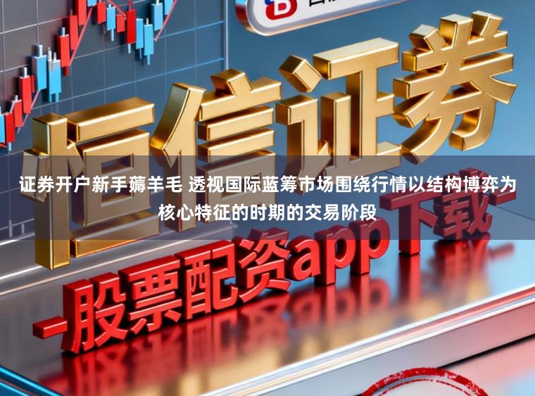 证券开户新手薅羊毛 透视国际蓝筹市场围绕行情以结构博弈为核心特征的时期的交易阶段