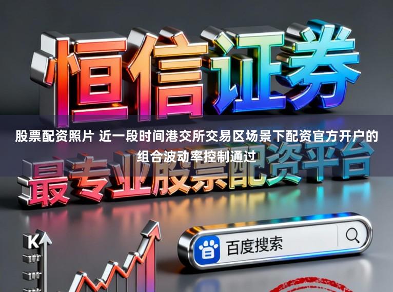 股票配资照片 近一段时间港交所交易区场景下配资官方开户的组合波动率控制通过